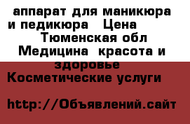 аппарат для маникюра и педикюра › Цена ­ 3 500 - Тюменская обл. Медицина, красота и здоровье » Косметические услуги   